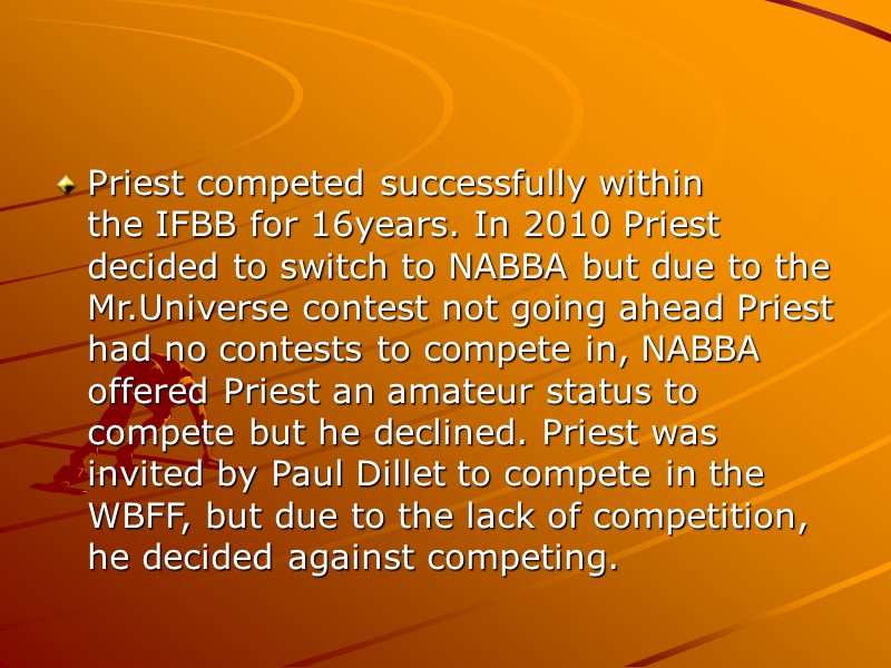 Priest competed successfully within the IFBB for 16years. In 2010 Priest decided to switch